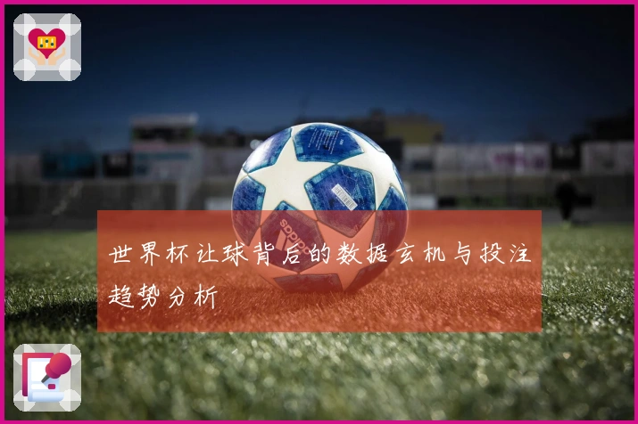 世界杯让球背后的数据玄机与投注趋势分析