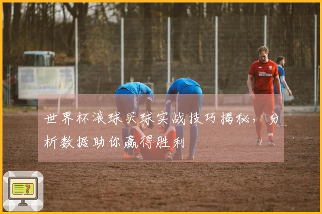 世界杯滚球买球实战技巧揭秘，分析数据助你赢得胜利