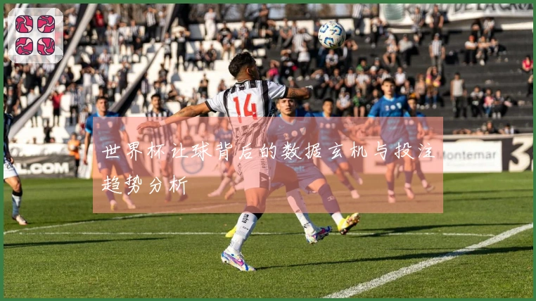 世界杯让球背后的数据玄机与投注趋势分析