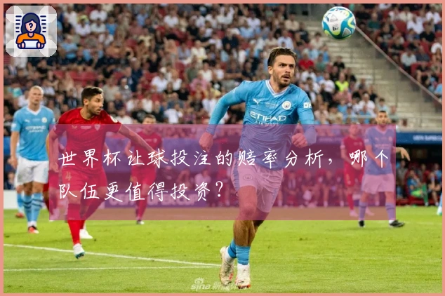 世界杯让球投注的赔率分析，哪个队伍更值得投资？