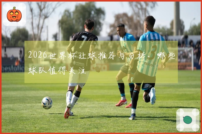 2026世界杯让球推荐与分析，哪些球队值得关注
