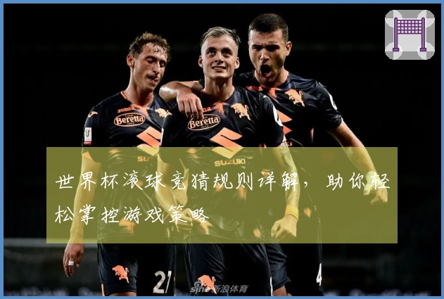 世界杯滚球竞猜规则详解，助你轻松掌控游戏策略