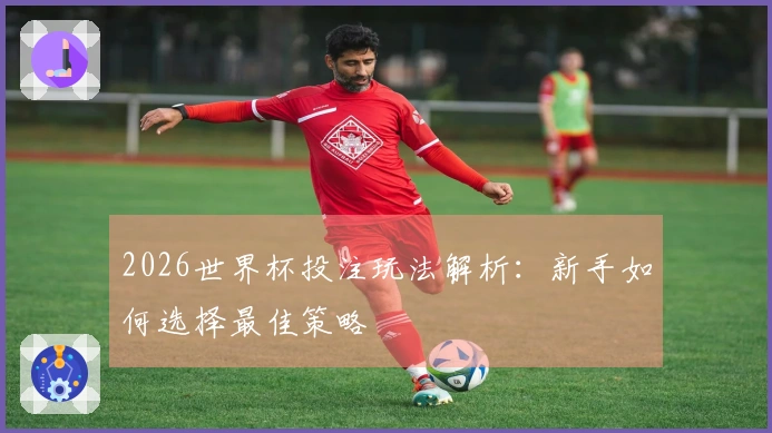 2026世界杯投注玩法解析：新手如何选择最佳策略