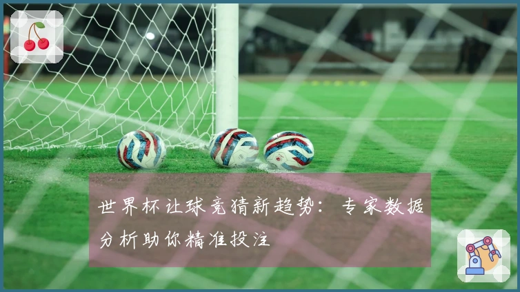 世界杯让球竞猜新趋势：专家数据分析助你精准投注