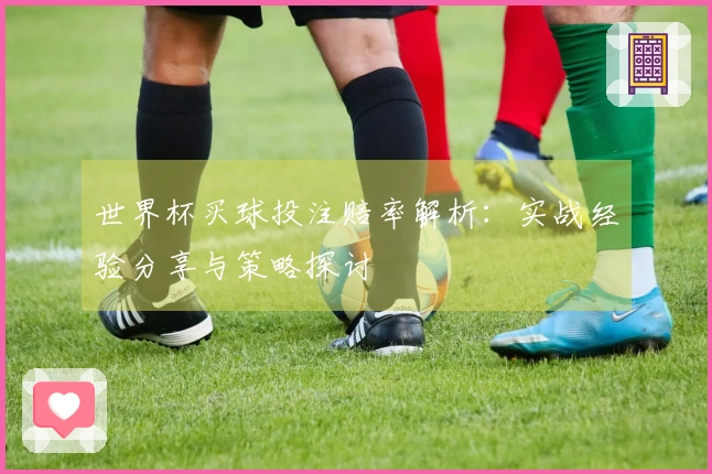 世界杯买球投注赔率解析：实战经验分享与策略探讨