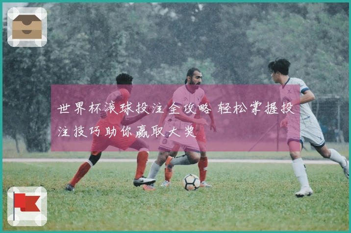 世界杯滚球投注全攻略 轻松掌握投注技巧助你赢取大奖