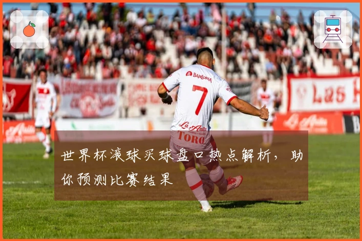 世界杯滚球买球盘口热点解析，助你预测比赛结果
