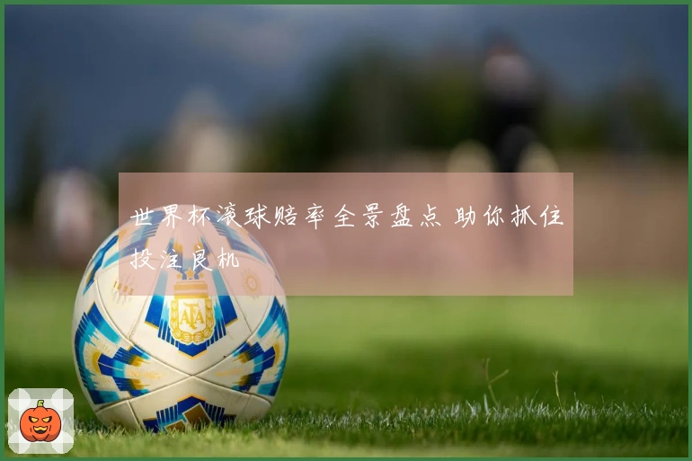 世界杯滚球赔率全景盘点 助你抓住投注良机