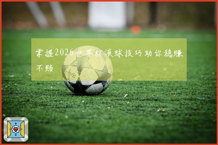 掌握2026世界杯滚球技巧助你稳赚不赔