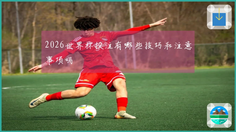 2026世界杯投注有哪些技巧和注意事项吗