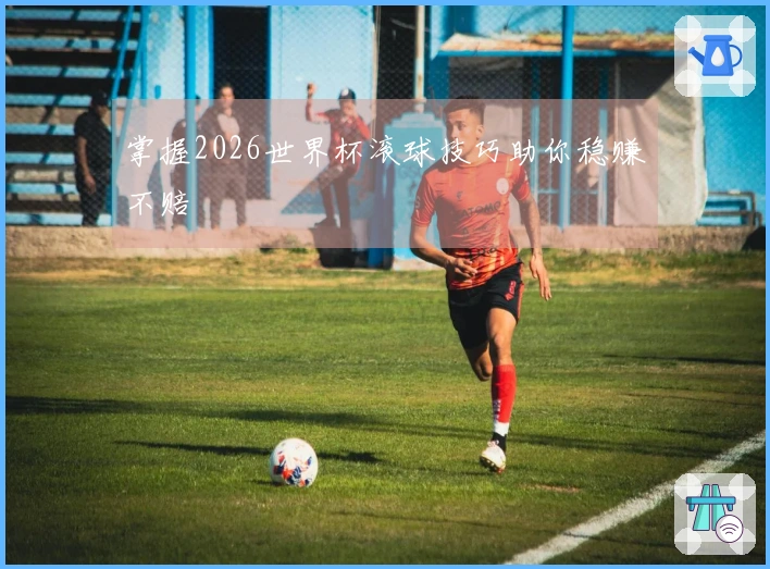 掌握2026世界杯滚球技巧助你稳赚不赔