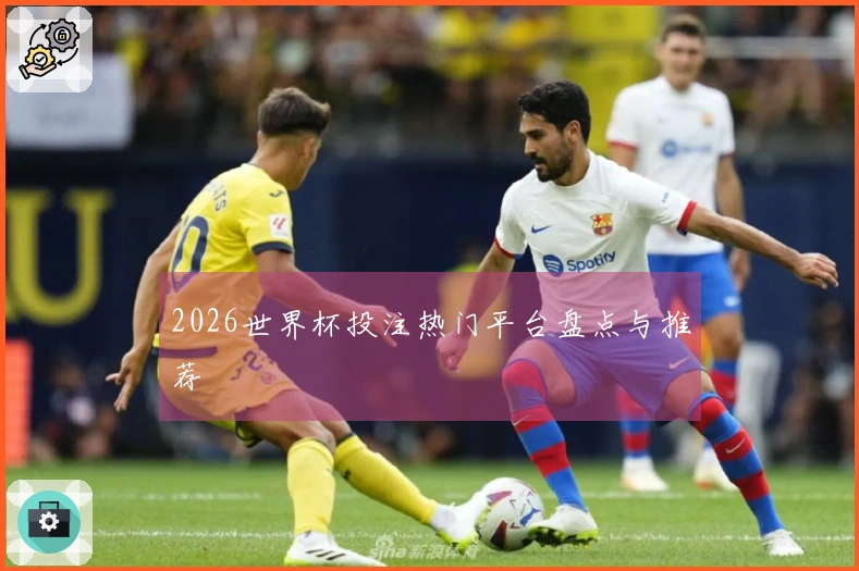 2026世界杯投注热门平台盘点与推荐