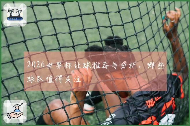 2026世界杯让球推荐与分析，哪些球队值得关注